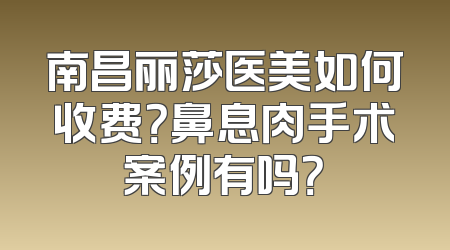 南昌丽莎医美如何收费？鼻息肉手术案例有吗？