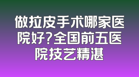 做拉皮手术哪家医院好？全国前五医院技艺精湛