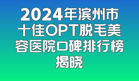 2024年滨州市十佳OPT脱毛美容医院口碑排行榜揭晓