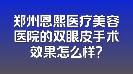郑州恩熙医疗美容医院的双眼皮手术效果怎么样？