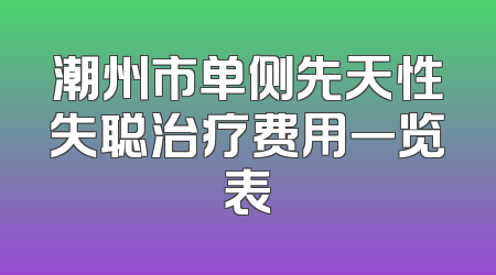 潮州市单侧先天性失聪治疗费用一览表