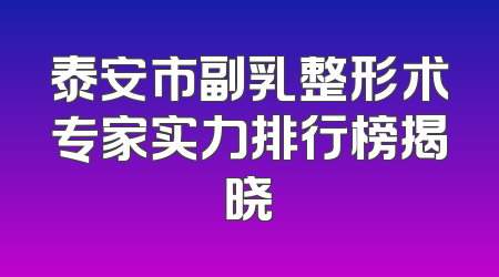 泰安市副乳整形术专家实力排行榜揭晓