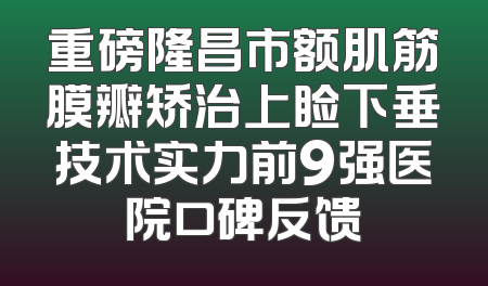 重磅隆昌市额肌筋膜瓣矫治上睑下垂技术实力前9强医院口碑反馈