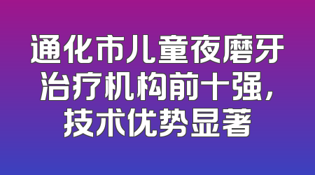 通化市儿童夜磨牙治疗机构前十强，技术优势显著