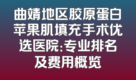曲靖地区胶原蛋白苹果肌填充手术优选医院：专业排名及费用概览