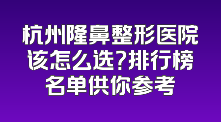杭州隆鼻整形医院该怎么选？排行榜名单供你参考