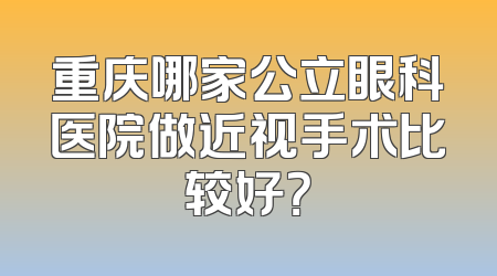 重庆哪家公立眼科医院做近视手术比较好？