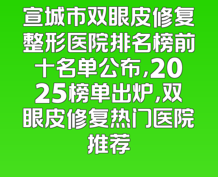宣城市双眼皮修复整形医院排名榜前十名单公布，2025榜单出炉，双眼皮修复热门医院推荐