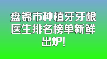 盘锦市种植牙牙龈医生排名榜单新鲜出炉！