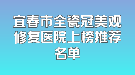 宜春市全瓷冠美观修复医院上榜推荐名单