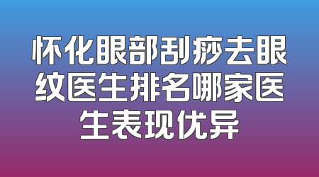 怀化眼部刮痧去眼纹医生排名哪家医生表现优异