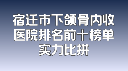 宿迁市下颌骨内收医院排名前十榜单实力比拼