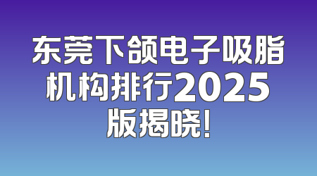 东莞下颌电子吸脂机构排行2025版揭晓！