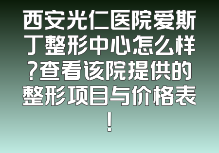 西安光仁医院爱斯丁整形中心怎么样？查看该院提供的整形项目与价格表！