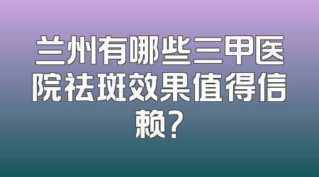 兰州有哪些三甲医院祛斑效果值得信赖？