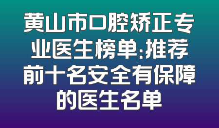 黄山市口腔矫正专业医生榜单：推荐前十名安全有保障的医生名单