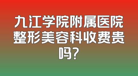 九江学院附属医院整形美容科收费贵吗？