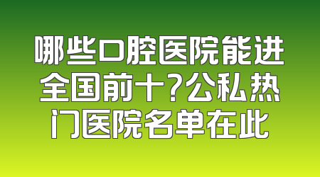 哪些口腔医院能进全国前十？公私热门医院名单在此
