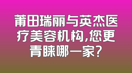 莆田瑞丽与英杰医疗美容机构，您更青睐哪一家？