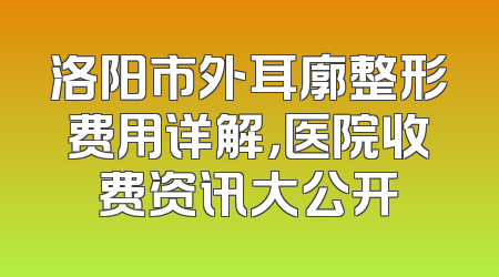 洛阳市外耳廓整形费用详解，医院收费资讯大公开