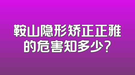 鞍山隐形矫正正雅的危害知多少？