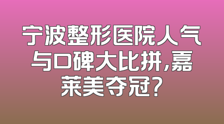 宁波整形医院人气与口碑大比拼，嘉莱美夺冠？