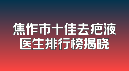 焦作市十佳去疤液医生排行榜揭晓