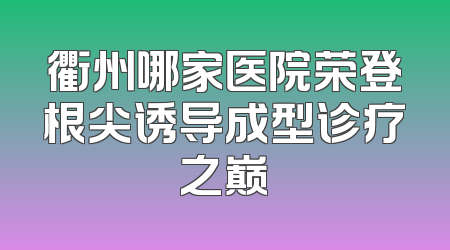 衢州哪家医院荣登根尖诱导成型诊疗之巅