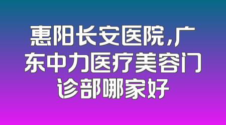 惠阳长安医院，广东中力医疗美容门诊部哪家好