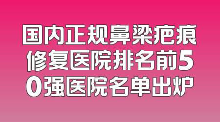 国内正规鼻梁疤痕修复医院排名前50强医院名单出炉
