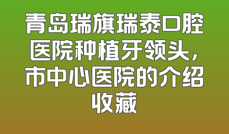 青岛瑞旗瑞泰口腔医院种植牙领头，市中心医院的介绍收藏