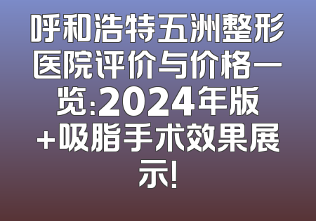 呼和浩特五洲整形医院评价与价格一览：2024年版+吸脂手术效果展示！