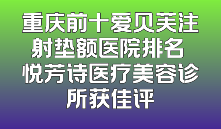 重庆前十爱贝芙注射垫额医院排名 悦芳诗医疗美容诊所获佳评
