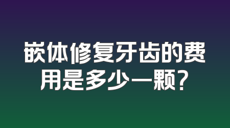 嵌体修复牙齿的费用是多少一颗？