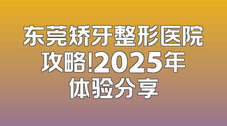 东莞矫牙整形医院攻略！2025年体验分享