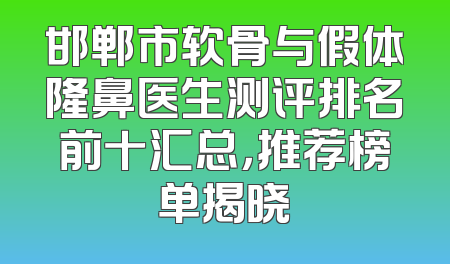 邯郸市软骨与假体隆鼻医生测评排名前十汇总，推荐榜单揭晓