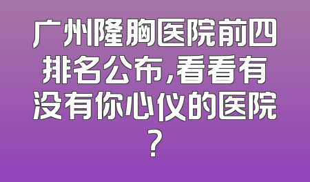 广州隆胸医院前四排名公布，看看有没有你心仪的医院？