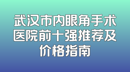武汉市内眼角手术医院前十强推荐及价格指南