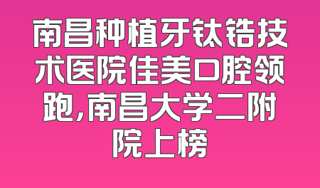 南昌种植牙钛锆技术医院佳美口腔领跑，南昌大学二附院上榜