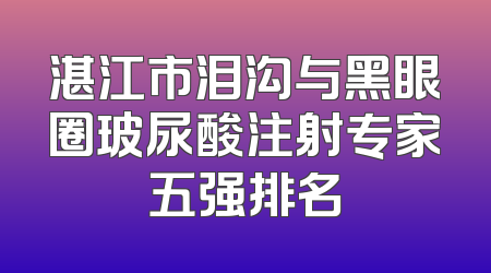 湛江市泪沟与黑眼圈玻尿酸注射专家五强排名