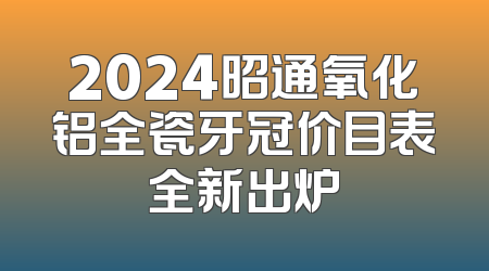 2024昭通氧化铝全瓷牙冠价目表全新出炉