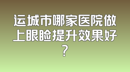 运城市哪家医院做上眼睑提升效果好？