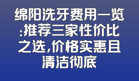 绵阳洗牙费用一览：推荐三家性价比之选，价格实惠且清洁彻底