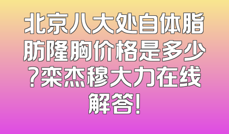 北京八大处自体脂肪隆胸价格是多少？栾杰穆大力在线解答！