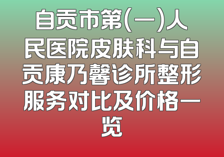 自贡市第（一）人民医院皮肤科与自贡康乃馨诊所整形服务对比及价格一览