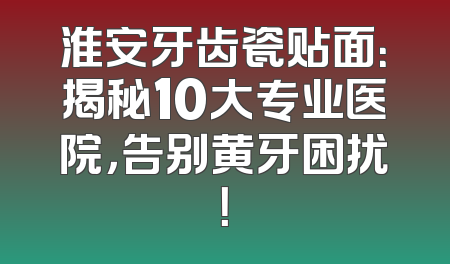 淮安牙齿瓷贴面：揭秘10大专业医院，告别黄牙困扰！
