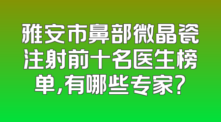 雅安市鼻部微晶瓷注射前十名医生榜单，有哪些专家？