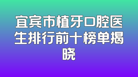宜宾市植牙口腔医生排行前十榜单揭晓