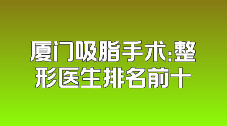 厦门吸脂手术：整形医生排名前十