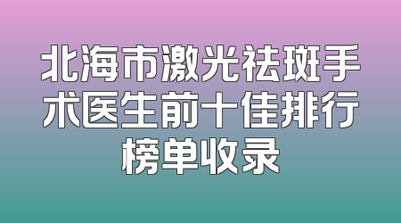 北海市激光祛斑手术医生前十佳排行榜单收录